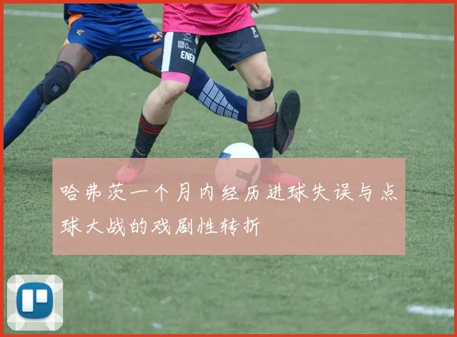 哈弗茨一个月内经历进球失误与点球大战的戏剧性转折