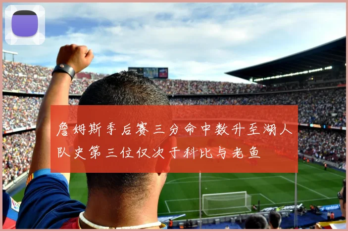 詹姆斯季后赛三分命中数升至湖人队史第三位仅次于科比与老鱼