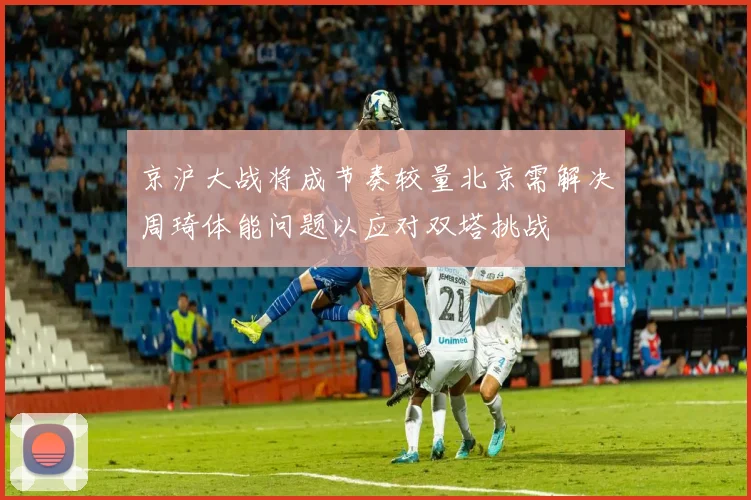 京沪大战将成节奏较量北京需解决周琦体能问题以应对双塔挑战