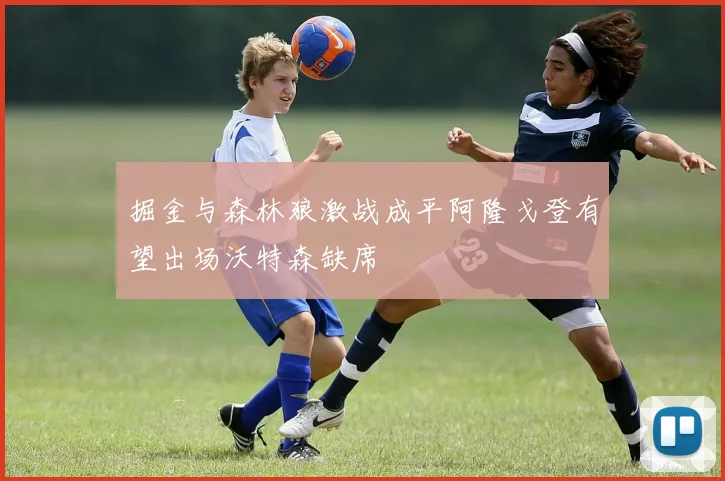 掘金与森林狼激战成平阿隆戈登有望出场沃特森缺席