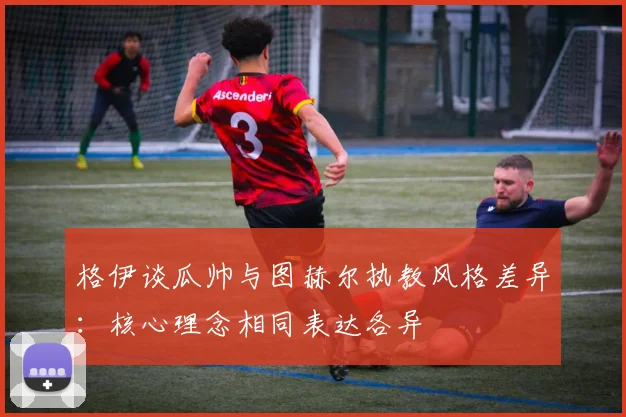 格伊谈瓜帅与图赫尔执教风格差异：核心理念相同表达各异