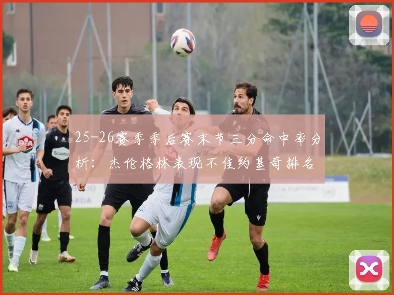 25-26赛季季后赛末节三分命中率分析：杰伦格林表现不佳约基奇排名靠后