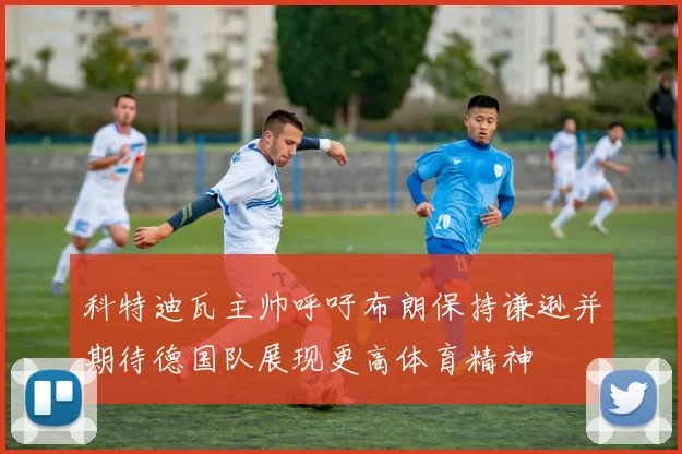 科特迪瓦主帅呼吁布朗保持谦逊并期待德国队展现更高体育精神