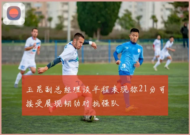 玉昆副总经理谈半程表现称21分可接受展现韧劲对抗强队