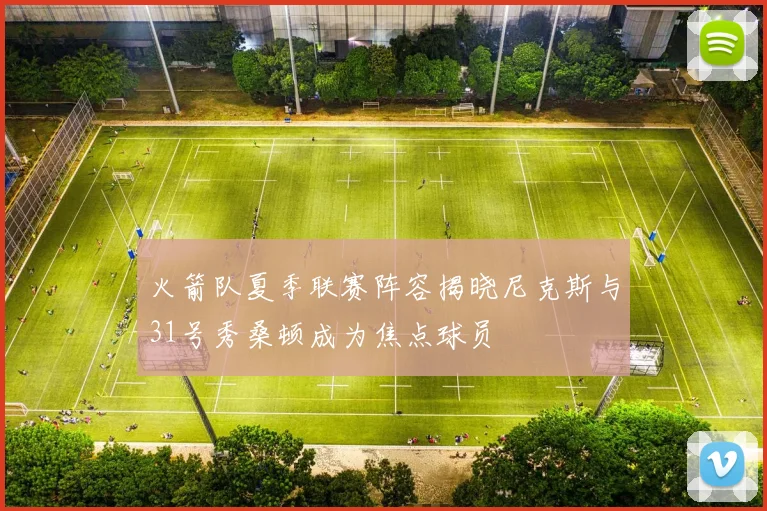 火箭队夏季联赛阵容揭晓尼克斯与31号秀桑顿成为焦点球员