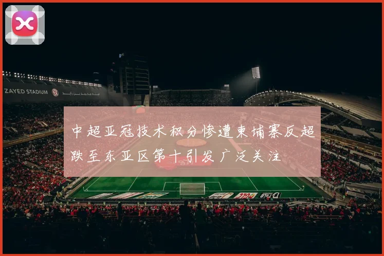 中超亚冠技术积分惨遭柬埔寨反超跌至东亚区第十引发广泛关注