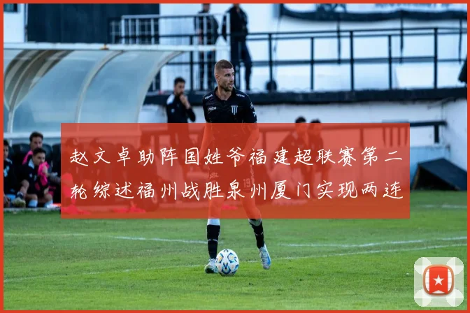赵文卓助阵国姓爷福建超联赛第二轮综述福州战胜泉州厦门实现两连胜