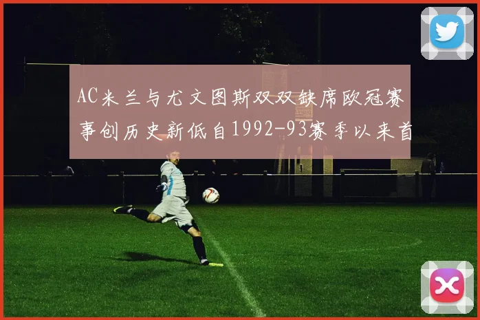 AC米兰与尤文图斯双双缺席欧冠赛事创历史新低自1992-93赛季以来首次