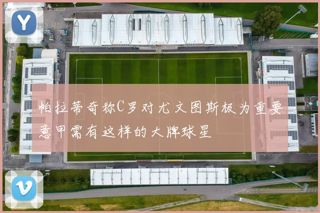 帕拉蒂奇称C罗对尤文图斯极为重要意甲需有这样的大牌球星