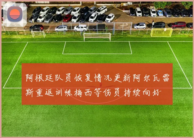 阿根廷队员恢复情况更新阿尔瓦雷斯重返训练梅西等伤员持续向好