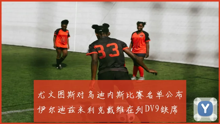 尤文图斯对乌迪内斯比赛名单公布伊尔迪兹米利克戴维在列DV9缺席