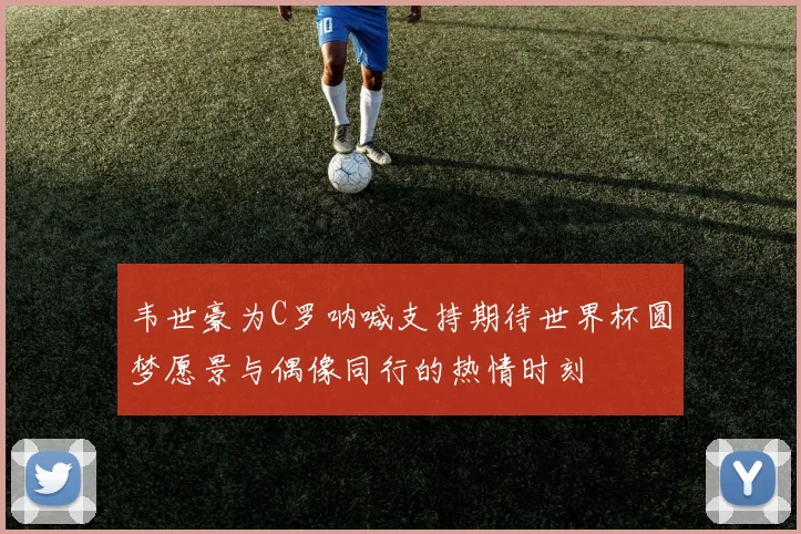 韦世豪为C罗呐喊支持期待世界杯圆梦愿景与偶像同行的热情时刻