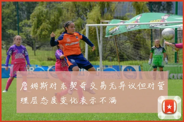 詹姆斯对东契奇交易无异议但对管理层态度变化表示不满