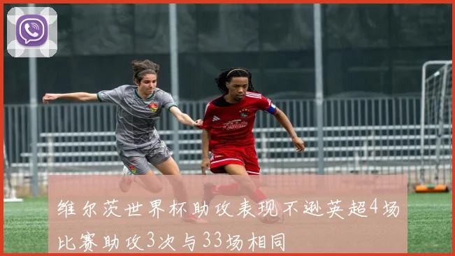 维尔茨世界杯助攻表现不逊英超4场比赛助攻3次与33场相同