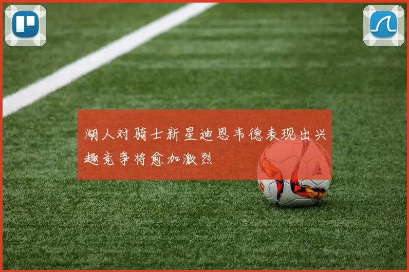 湖人对骑士新星迪恩韦德表现出兴趣竞争将愈加激烈