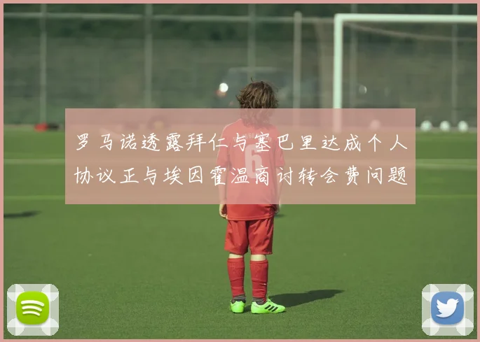 罗马诺透露拜仁与塞巴里达成个人协议正与埃因霍温商讨转会费问题