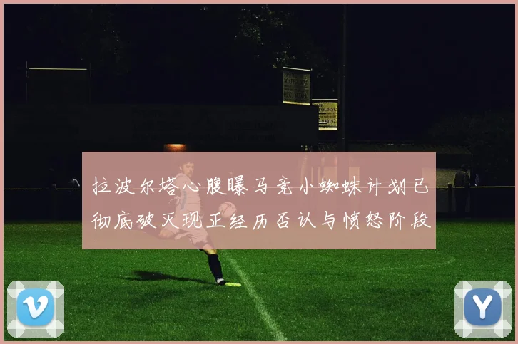 拉波尔塔心腹曝马竞小蜘蛛计划已彻底破灭现正经历否认与愤怒阶段