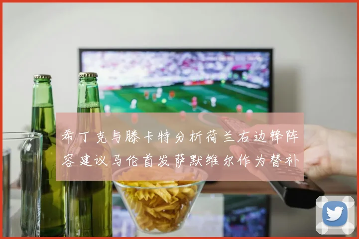 希丁克与滕卡特分析荷兰右边锋阵容建议马伦首发萨默维尔作为替补选择