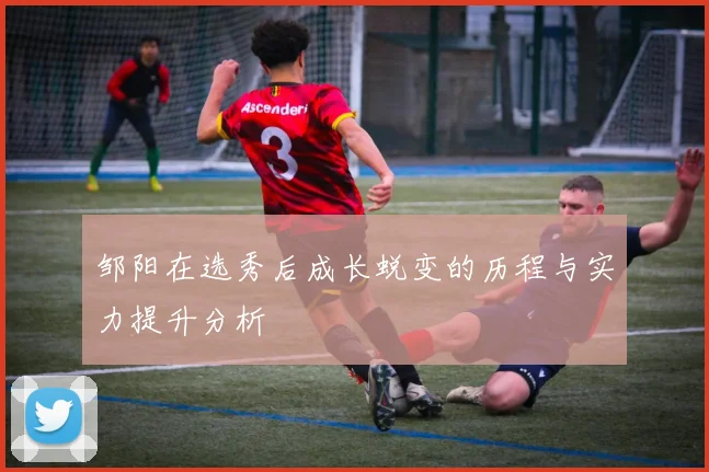 邹阳在选秀后成长蜕变的历程与实力提升分析