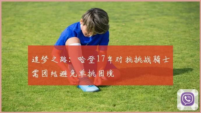 追梦之路：哈登17年对抗挑战骑士需团结避免单挑困境