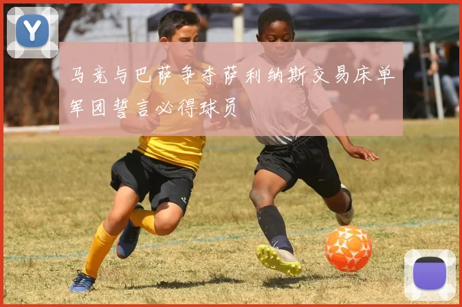 马竞与巴萨争夺萨利纳斯交易床单军团誓言必得球员