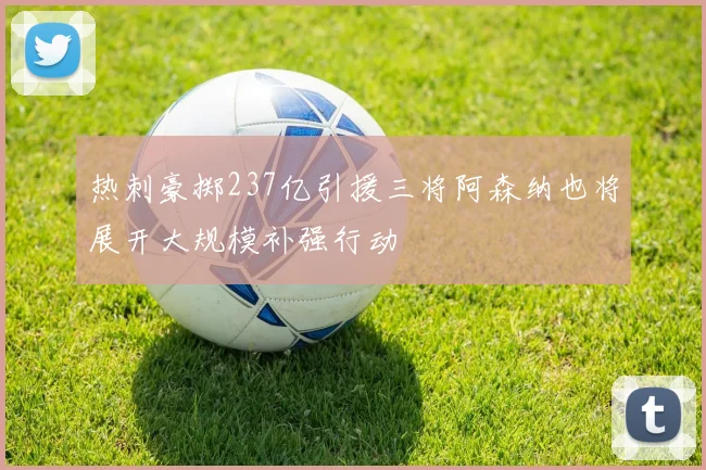 热刺豪掷237亿引援三将阿森纳也将展开大规模补强行动