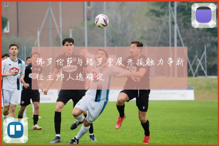 佛罗伦萨与格罗索展开接触力争新任主帅人选确定
