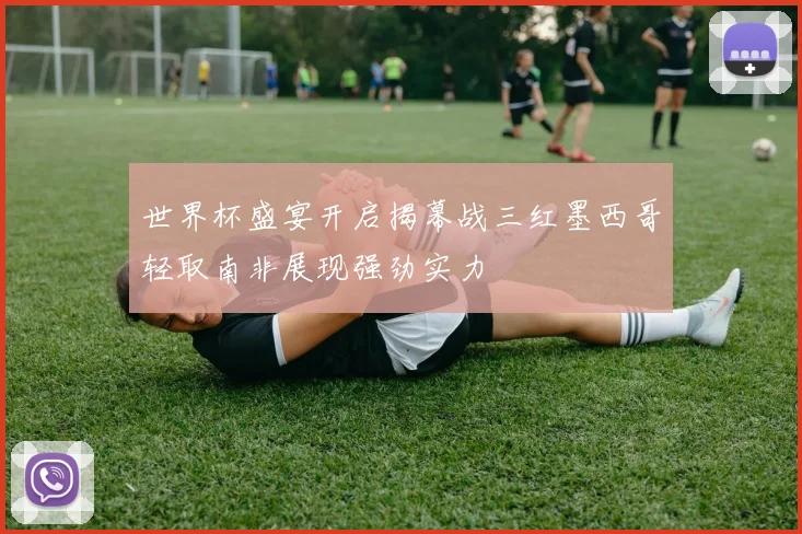世界杯盛宴开启揭幕战三红墨西哥轻取南非展现强劲实力