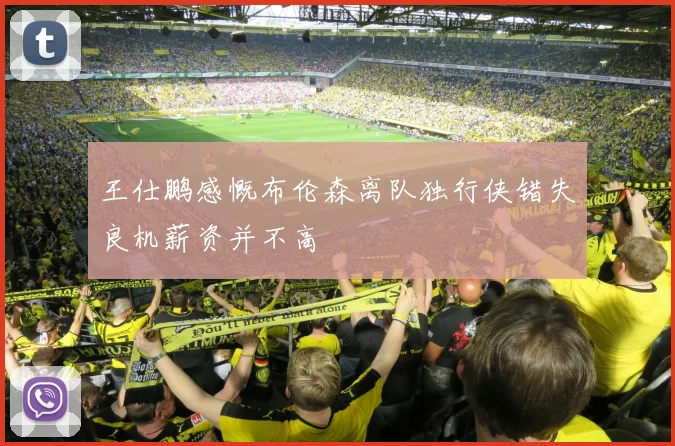 王仕鹏感慨布伦森离队独行侠错失良机薪资并不高