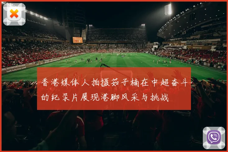 香港媒体人拍摄茹子楠在中超奋斗的纪录片展现港脚风采与挑战