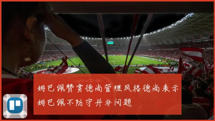 姆巴佩赞赏德尚管理风格德尚表示姆巴佩不防守并非问题