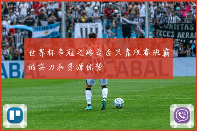 世界杯争冠之路是否只靠联赛班霸的实力和资源优势