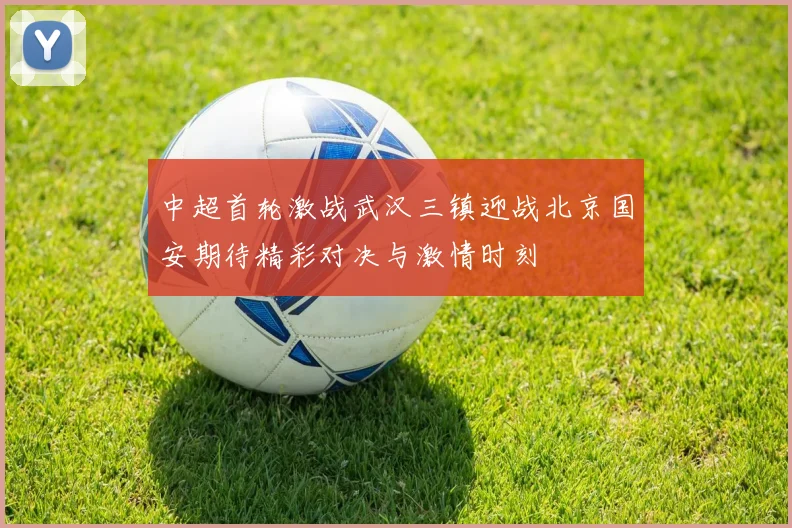 中超首轮激战武汉三镇迎战北京国安期待精彩对决与激情时刻