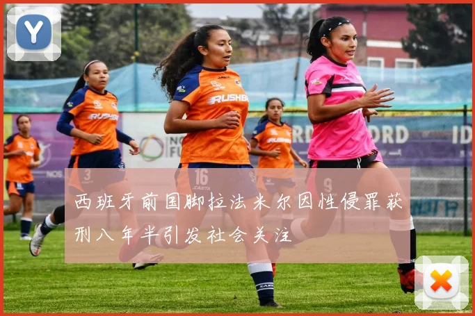 西班牙前国脚拉法米尔因性侵罪获刑八年半引发社会关注
