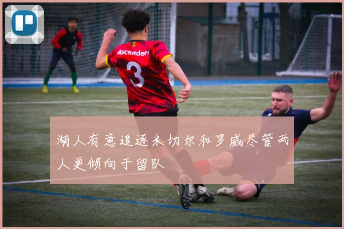 湖人有意追逐米切尔和罗威尽管两人更倾向于留队