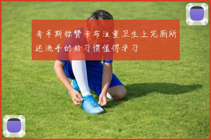 考辛斯称赞卡布注重卫生上完厕所还洗手的好习惯值得学习