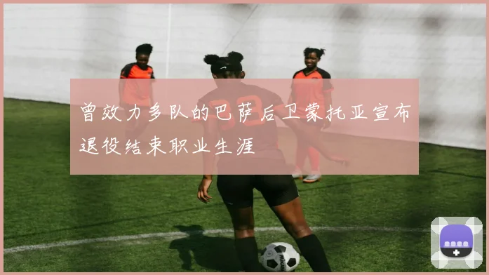 曾效力多队的巴萨后卫蒙托亚宣布退役结束职业生涯