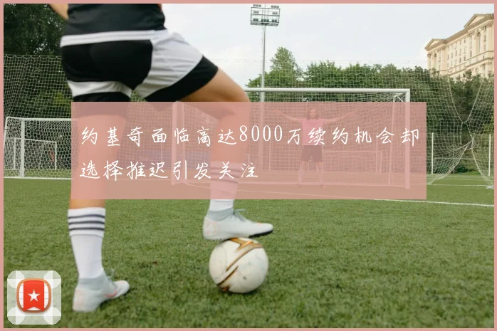 约基奇面临高达8000万续约机会却选择推迟引发关注